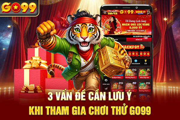 3 vấn đề cần lưu ý khi tham gia chơi thử Go99
