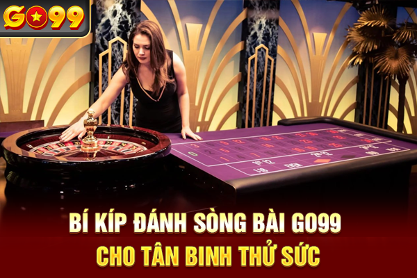 Bí kíp đánh sòng bài Go99 cho tân binh thử sức