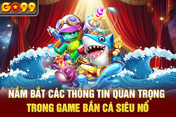 Nắm bắt các thông tin quan trọng trong game bắn cá siêu nổ