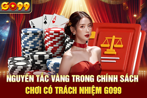 Nguyên tắc vàng trong chính sách chơi có trách nhiệm Go99