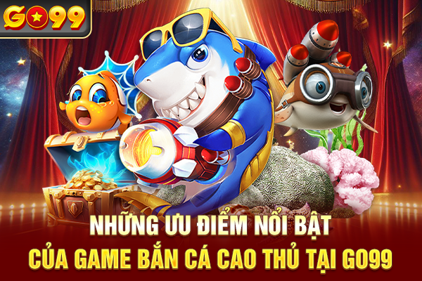 Những ưu điểm nổi bật của game bắn cá cao thủ tại Go99