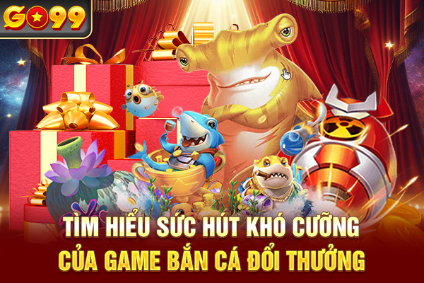 Tìm hiểu sức hút khó cưỡng của game bắn cá đổi thưởng