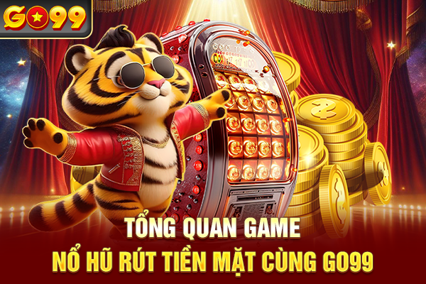 Tổng quan game nổ hũ rút tiền mặt cùng Go99